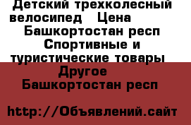 Детский трехколесный велосипед › Цена ­ 1 500 - Башкортостан респ. Спортивные и туристические товары » Другое   . Башкортостан респ.